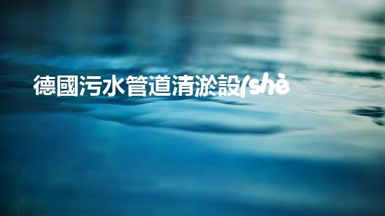 德國污水管道清淤設(shè)備：革新科技助力城市環(huán)境治理！